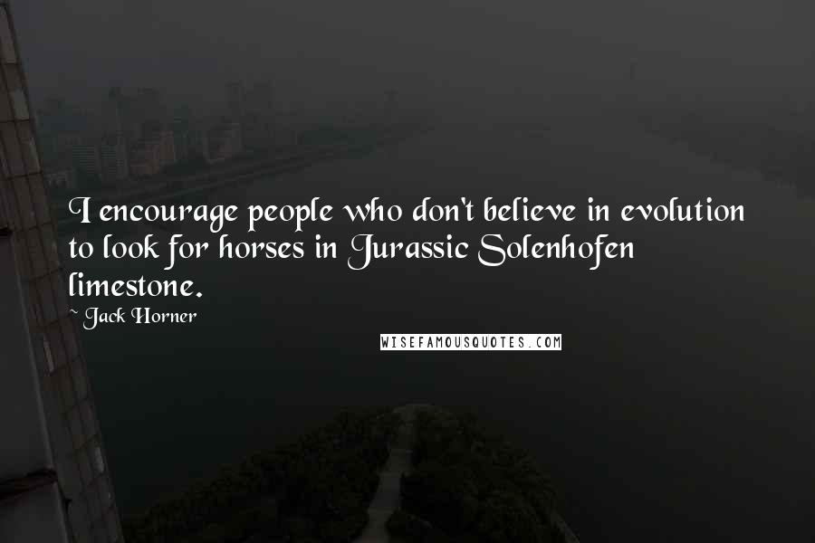 Jack Horner Quotes: I encourage people who don't believe in evolution to look for horses in Jurassic Solenhofen limestone.