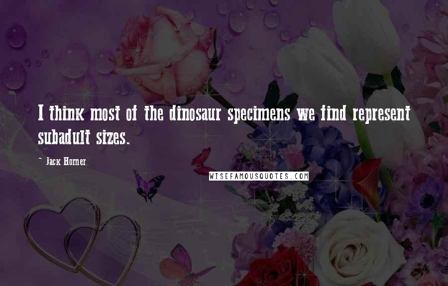 Jack Horner Quotes: I think most of the dinosaur specimens we find represent subadult sizes.