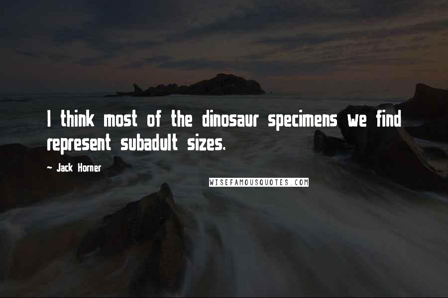 Jack Horner Quotes: I think most of the dinosaur specimens we find represent subadult sizes.