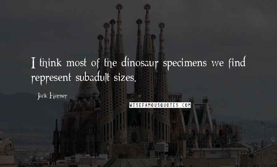 Jack Horner Quotes: I think most of the dinosaur specimens we find represent subadult sizes.