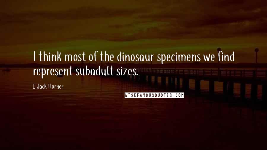 Jack Horner Quotes: I think most of the dinosaur specimens we find represent subadult sizes.