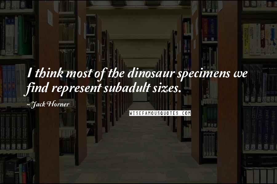 Jack Horner Quotes: I think most of the dinosaur specimens we find represent subadult sizes.