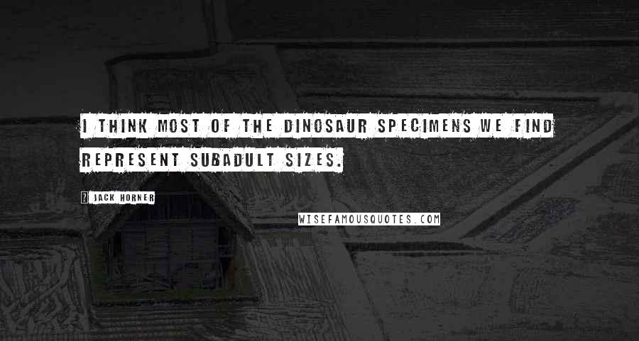 Jack Horner Quotes: I think most of the dinosaur specimens we find represent subadult sizes.