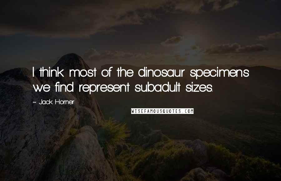 Jack Horner Quotes: I think most of the dinosaur specimens we find represent subadult sizes.