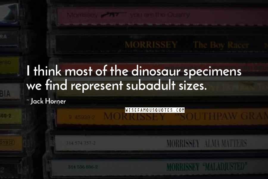 Jack Horner Quotes: I think most of the dinosaur specimens we find represent subadult sizes.