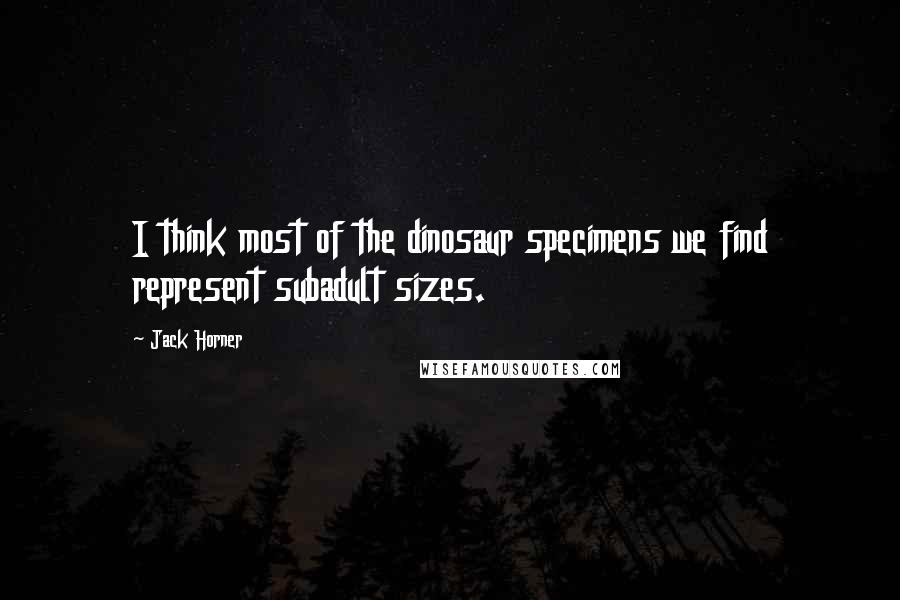 Jack Horner Quotes: I think most of the dinosaur specimens we find represent subadult sizes.