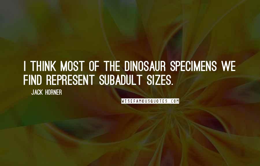 Jack Horner Quotes: I think most of the dinosaur specimens we find represent subadult sizes.