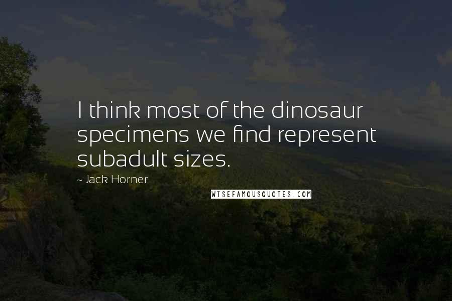 Jack Horner Quotes: I think most of the dinosaur specimens we find represent subadult sizes.