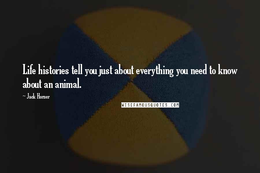 Jack Horner Quotes: Life histories tell you just about everything you need to know about an animal.