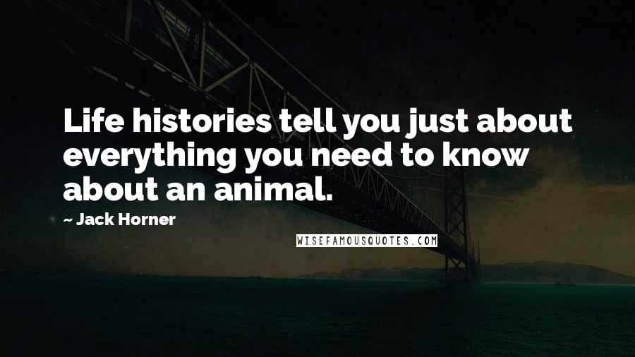Jack Horner Quotes: Life histories tell you just about everything you need to know about an animal.