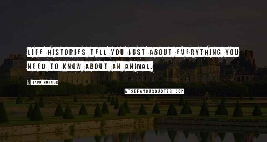 Jack Horner Quotes: Life histories tell you just about everything you need to know about an animal.