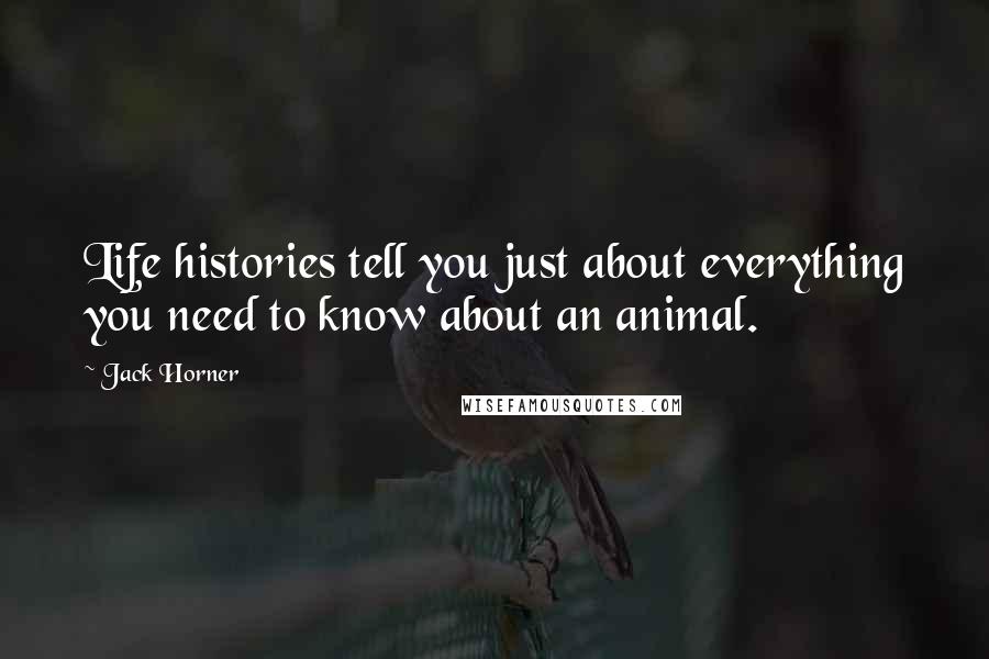 Jack Horner Quotes: Life histories tell you just about everything you need to know about an animal.