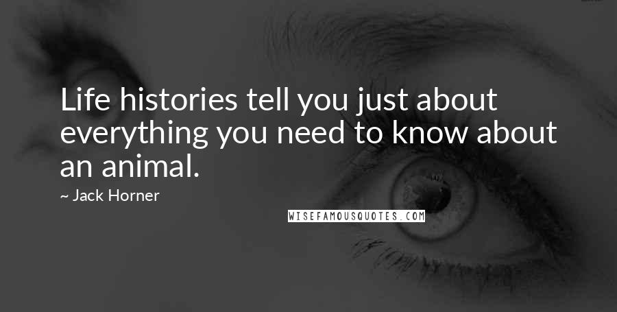 Jack Horner Quotes: Life histories tell you just about everything you need to know about an animal.