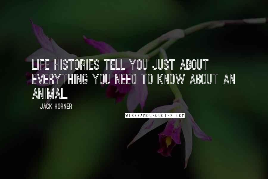 Jack Horner Quotes: Life histories tell you just about everything you need to know about an animal.