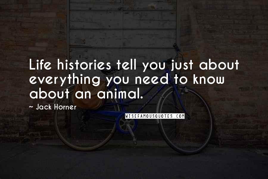Jack Horner Quotes: Life histories tell you just about everything you need to know about an animal.