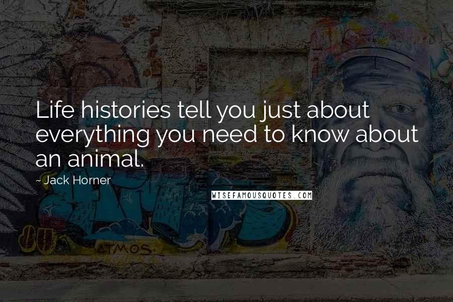 Jack Horner Quotes: Life histories tell you just about everything you need to know about an animal.