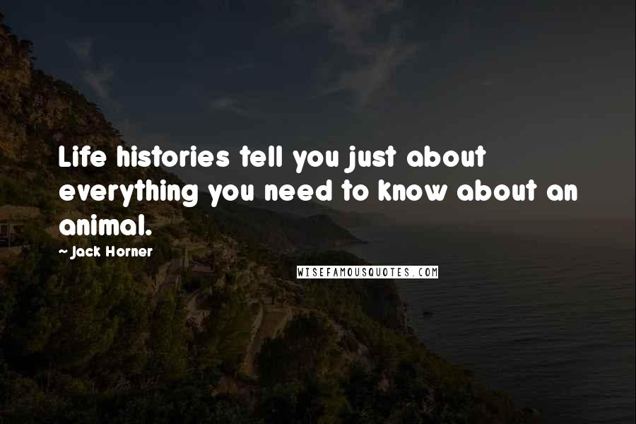 Jack Horner Quotes: Life histories tell you just about everything you need to know about an animal.