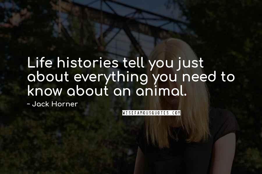 Jack Horner Quotes: Life histories tell you just about everything you need to know about an animal.
