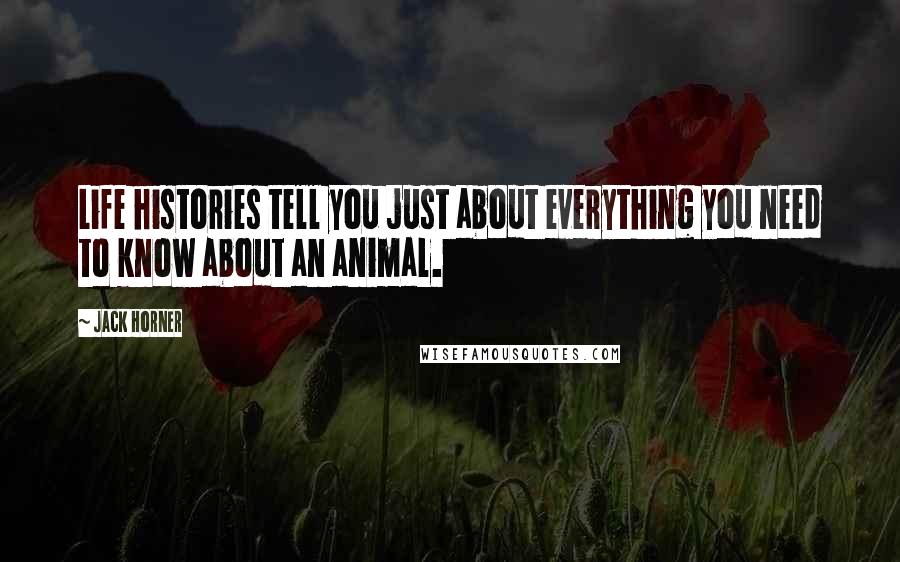 Jack Horner Quotes: Life histories tell you just about everything you need to know about an animal.