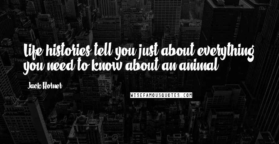 Jack Horner Quotes: Life histories tell you just about everything you need to know about an animal.