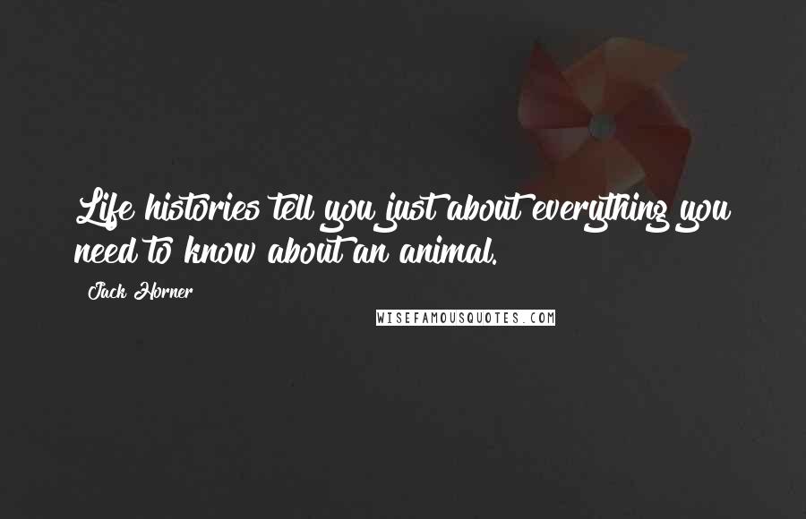 Jack Horner Quotes: Life histories tell you just about everything you need to know about an animal.