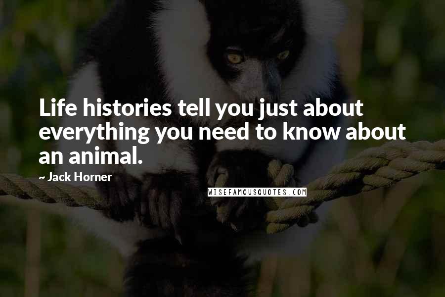 Jack Horner Quotes: Life histories tell you just about everything you need to know about an animal.