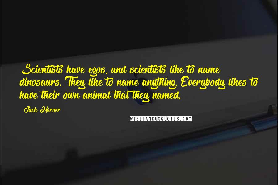 Jack Horner Quotes: Scientists have egos, and scientists like to name dinosaurs. They like to name anything. Everybody likes to have their own animal that they named.