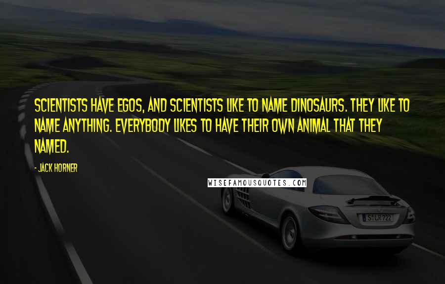 Jack Horner Quotes: Scientists have egos, and scientists like to name dinosaurs. They like to name anything. Everybody likes to have their own animal that they named.