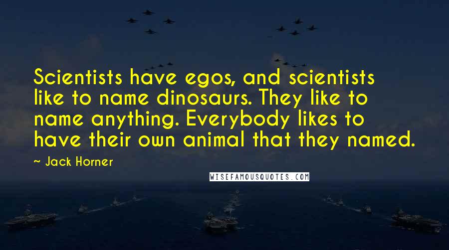 Jack Horner Quotes: Scientists have egos, and scientists like to name dinosaurs. They like to name anything. Everybody likes to have their own animal that they named.