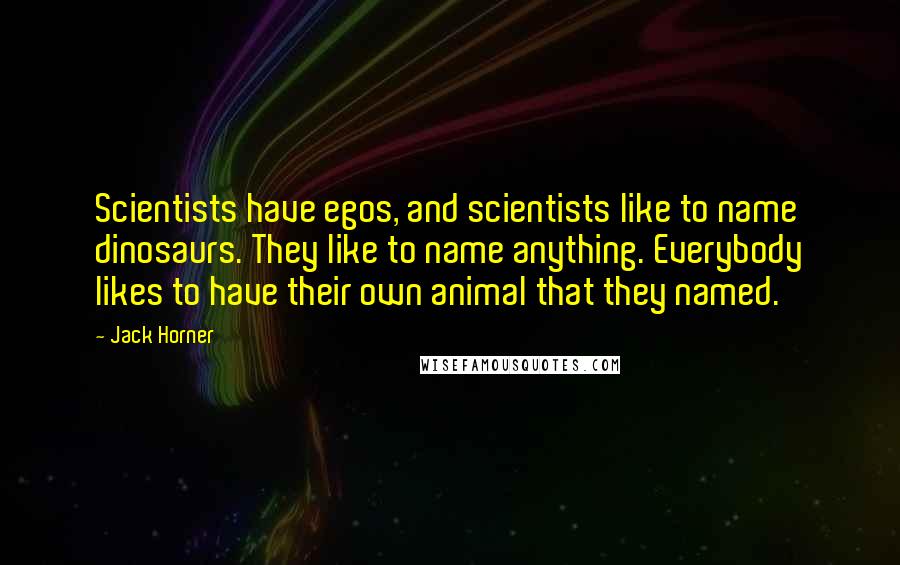 Jack Horner Quotes: Scientists have egos, and scientists like to name dinosaurs. They like to name anything. Everybody likes to have their own animal that they named.