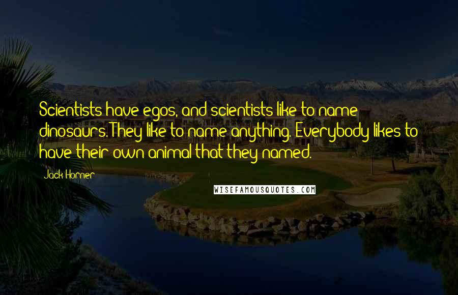Jack Horner Quotes: Scientists have egos, and scientists like to name dinosaurs. They like to name anything. Everybody likes to have their own animal that they named.