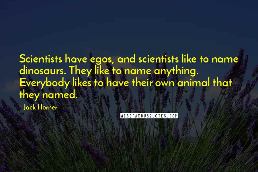 Jack Horner Quotes: Scientists have egos, and scientists like to name dinosaurs. They like to name anything. Everybody likes to have their own animal that they named.