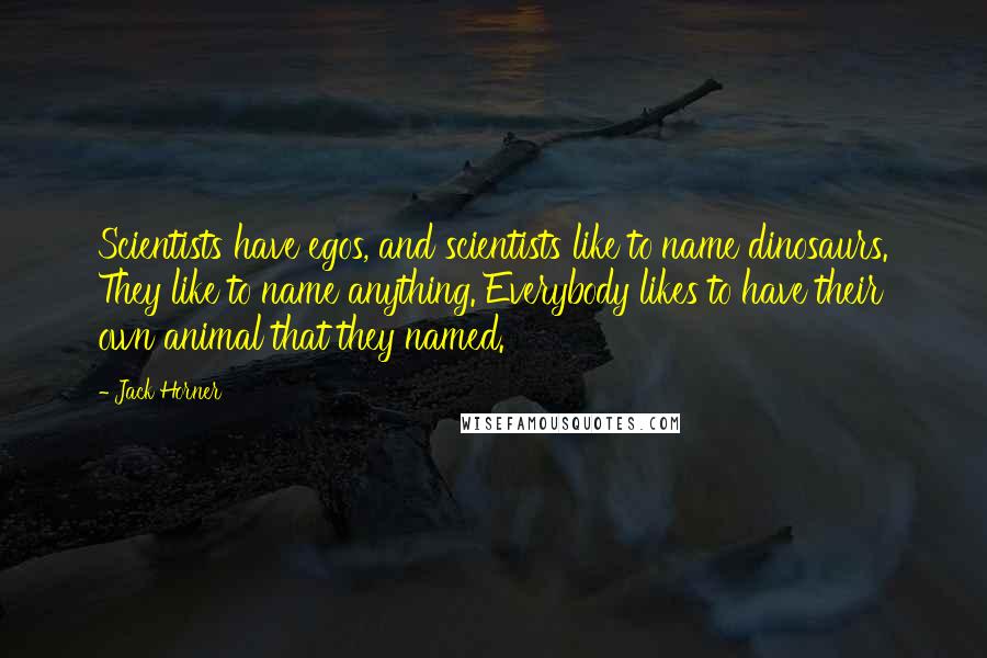 Jack Horner Quotes: Scientists have egos, and scientists like to name dinosaurs. They like to name anything. Everybody likes to have their own animal that they named.