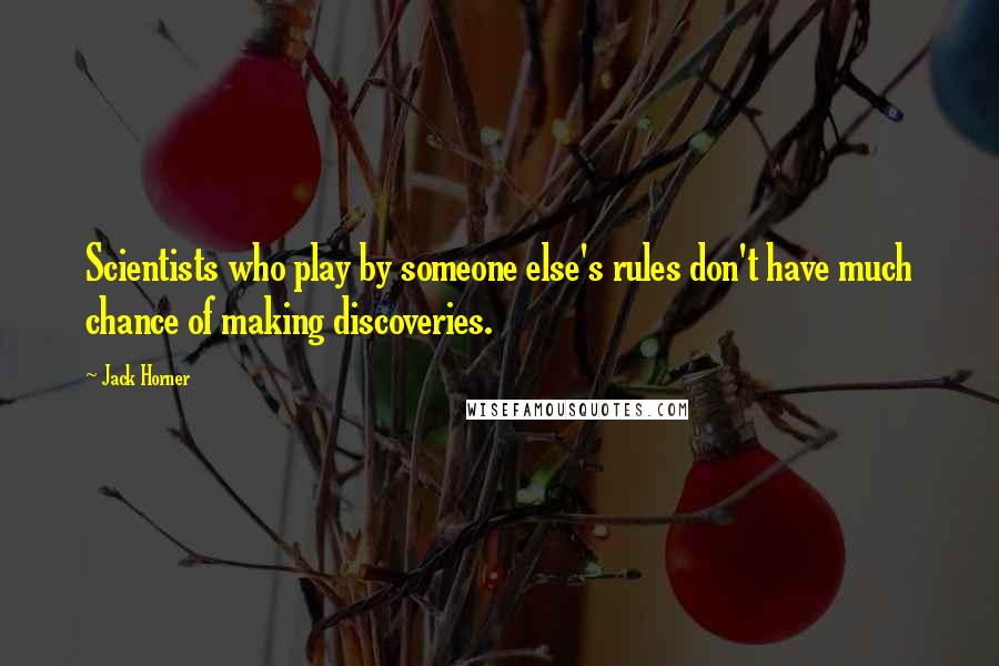 Jack Horner Quotes: Scientists who play by someone else's rules don't have much chance of making discoveries.