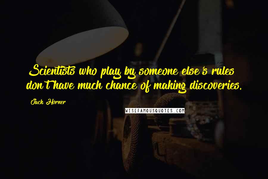 Jack Horner Quotes: Scientists who play by someone else's rules don't have much chance of making discoveries.