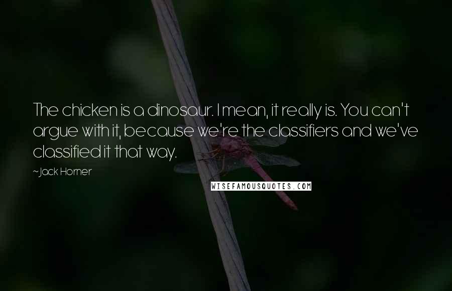 Jack Horner Quotes: The chicken is a dinosaur. I mean, it really is. You can't argue with it, because we're the classifiers and we've classified it that way.