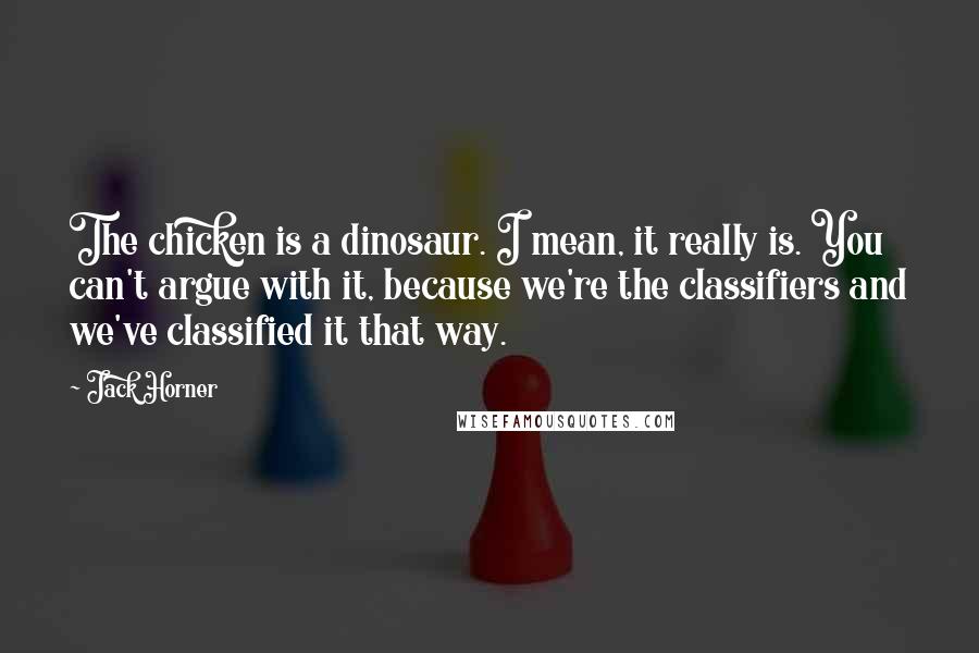 Jack Horner Quotes: The chicken is a dinosaur. I mean, it really is. You can't argue with it, because we're the classifiers and we've classified it that way.