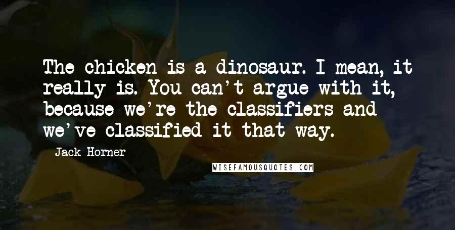 Jack Horner Quotes: The chicken is a dinosaur. I mean, it really is. You can't argue with it, because we're the classifiers and we've classified it that way.