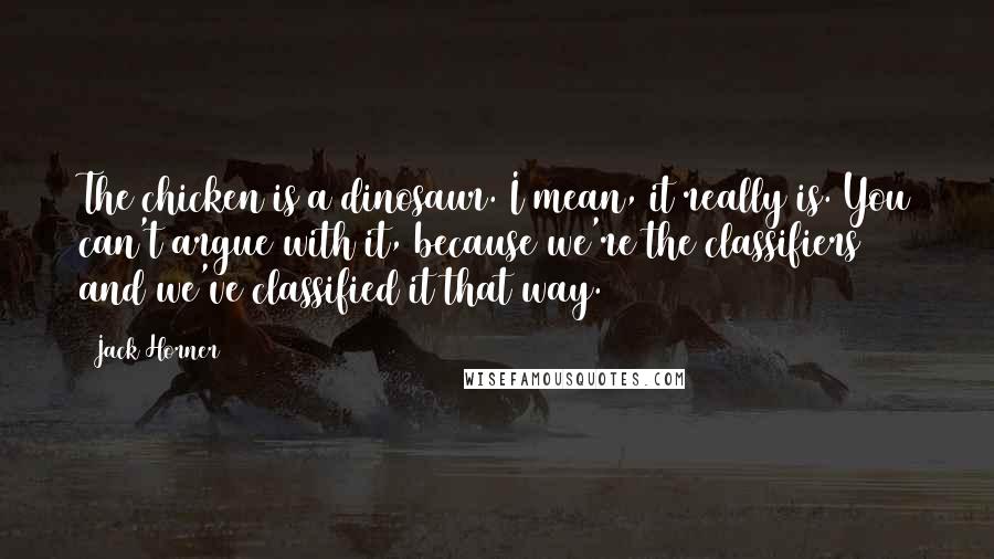 Jack Horner Quotes: The chicken is a dinosaur. I mean, it really is. You can't argue with it, because we're the classifiers and we've classified it that way.