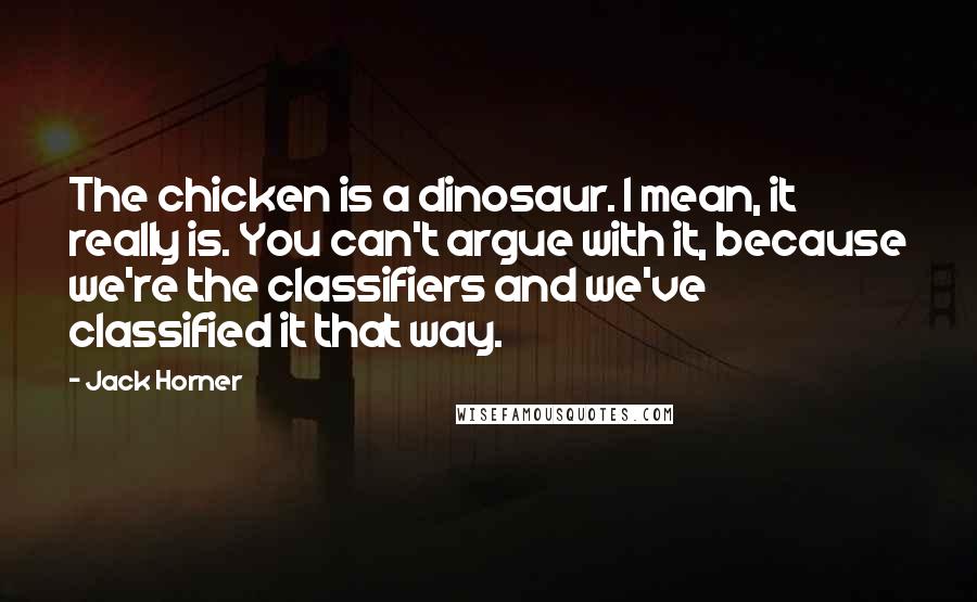 Jack Horner Quotes: The chicken is a dinosaur. I mean, it really is. You can't argue with it, because we're the classifiers and we've classified it that way.