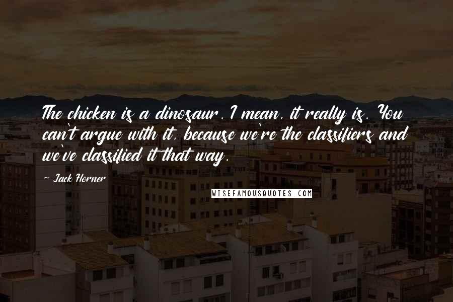Jack Horner Quotes: The chicken is a dinosaur. I mean, it really is. You can't argue with it, because we're the classifiers and we've classified it that way.