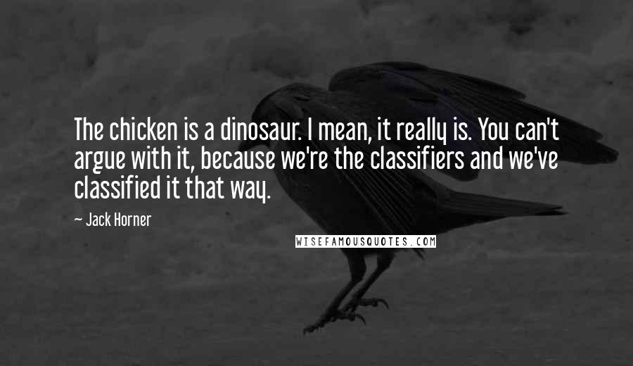 Jack Horner Quotes: The chicken is a dinosaur. I mean, it really is. You can't argue with it, because we're the classifiers and we've classified it that way.