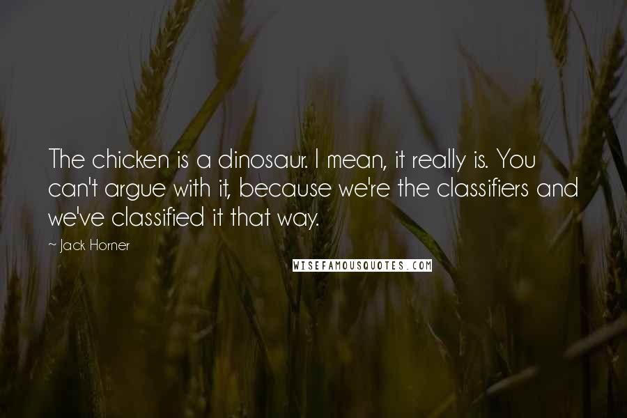 Jack Horner Quotes: The chicken is a dinosaur. I mean, it really is. You can't argue with it, because we're the classifiers and we've classified it that way.