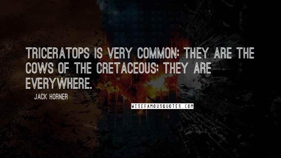 Jack Horner Quotes: Triceratops is very common: they are the cows of the Cretaceous; they are everywhere.