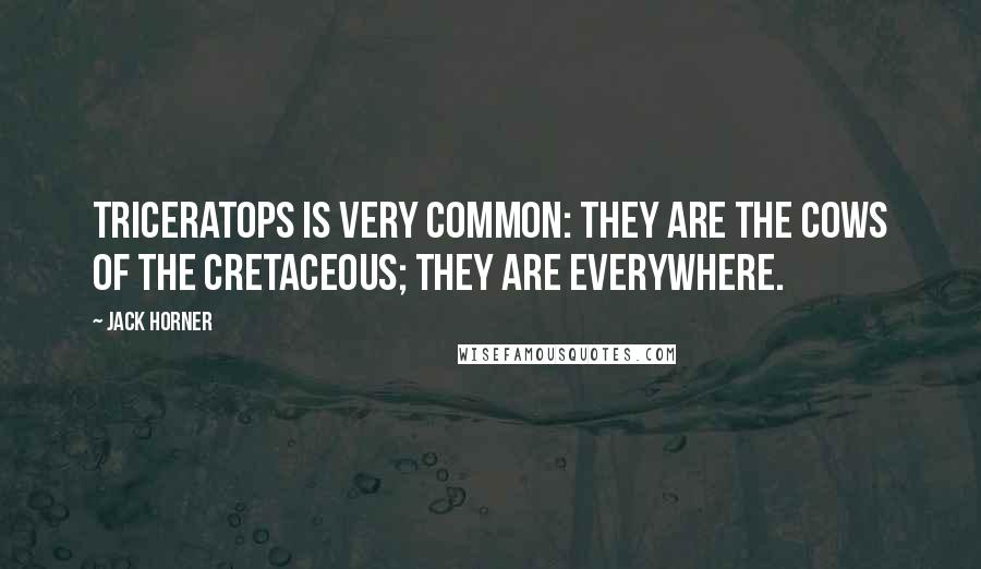 Jack Horner Quotes: Triceratops is very common: they are the cows of the Cretaceous; they are everywhere.