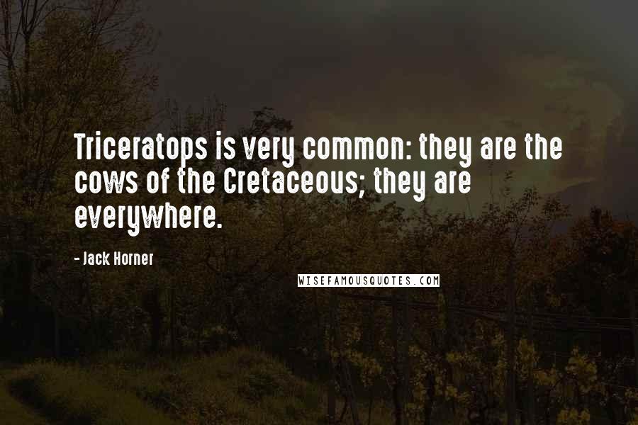 Jack Horner Quotes: Triceratops is very common: they are the cows of the Cretaceous; they are everywhere.