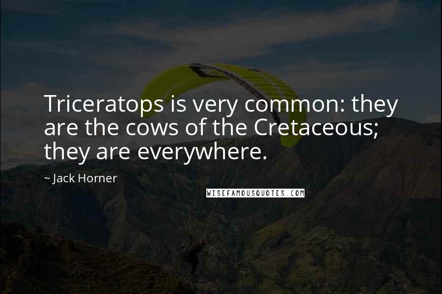 Jack Horner Quotes: Triceratops is very common: they are the cows of the Cretaceous; they are everywhere.