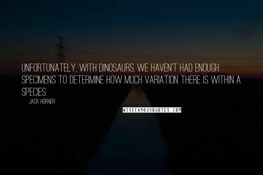 Jack Horner Quotes: Unfortunately, with dinosaurs, we haven't had enough specimens to determine how much variation there is within a species.