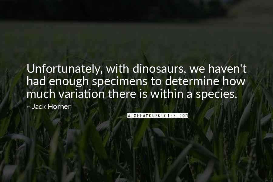 Jack Horner Quotes: Unfortunately, with dinosaurs, we haven't had enough specimens to determine how much variation there is within a species.