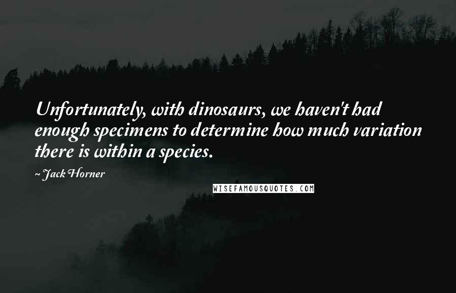 Jack Horner Quotes: Unfortunately, with dinosaurs, we haven't had enough specimens to determine how much variation there is within a species.